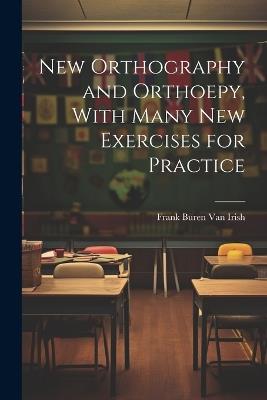 New Orthography and Orthoepy, With Many New Exercises for Practice - Frank Buren Van Irish - cover