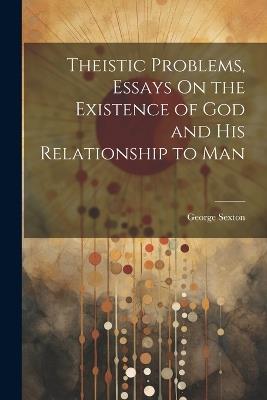 Theistic Problems, Essays On the Existence of God and His Relationship to Man - George Sexton - cover