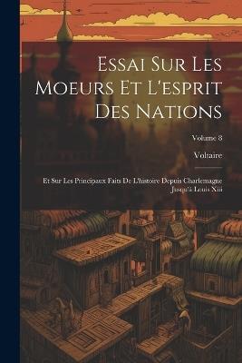 Essai Sur Les Moeurs Et L'esprit Des Nations: Et Sur Les Principaux Faits De L'histoire Depuis Charlemagne Jusqu'à Louis Xiii; Volume 8 - Voltaire - cover