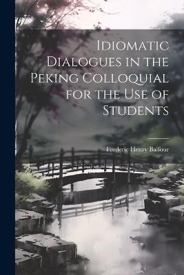 Idiomatic Dialogues in the Peking Colloquial for the Use of Students - Frederic Henry Balfour - cover