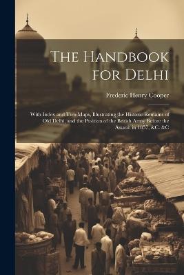 The Handbook for Delhi: With Index and Two Maps, Illustrating the Historic Remains of Old Delhi, and the Position of the British Army Before the Assault in 1857, &c. &c - Frederic Henry Cooper - cover