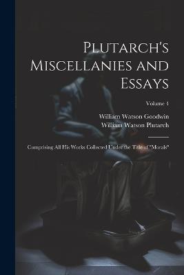 Plutarch's Miscellanies and Essays: Comprising All His Works Collected Under the Title of "Morals"; Volume 4 - William Watson Goodwin,William Watson Plutarch - cover