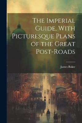 The Imperial Guide, With Picturesque Plans of the Great Post-Roads - James Baker - cover