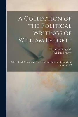 A Collection of the Political Writings of William Leggett: Selected and Arranged With a Preface by Theodore Sedgwick, Jr, Volumes 1-2 - William Leggett,Theodore Sedgwick - cover
