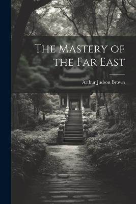 The Mastery of the Far East - Arthur Judson Brown - cover