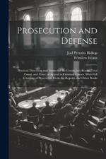 Prosecution and Defense: Practical Directions and Forms for the Grand-Jury Room, Trial Court, and Court of Appeal in Criminal Causes, With Full Citations of Precedents From the Reports and Other Books