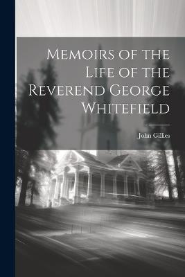 Memoirs of the Life of the Reverend George Whitefield - John Gillies - cover