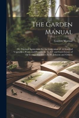 The Garden Manual: Or, Practical Instructions for the Cultivation of All Kinds of Vegetables, Fruits, and Flowers, by the Ed. and Contributors of the Cottage Gardener [G.W. Johnson and Others] - Garden Manual - cover