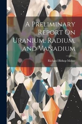 A Preliminary Report On Uranium, Radium, and Vanadium - Richard Bishop Moore - cover