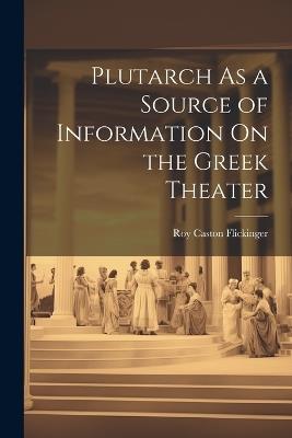 Plutarch As a Source of Information On the Greek Theater - Roy Caston Flickinger - cover