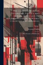 The Complete Works in Philosophy, Politics, and Morals, of the Late Dr. Benjamin Franklin, Now First Collected and Arranged: With Memories of His Early Life; Volume 1