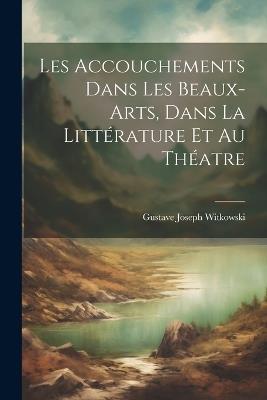 Les Accouchements Dans Les Beaux-Arts, Dans La Littérature Et Au Théatre - Gustave Joseph Witkowski - cover