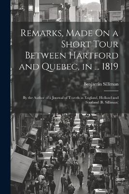 Remarks, Made On a Short Tour Between Hartford and Quebec, in ... 1819: By the Author of a Journal of Travels in England, Holland and Scotland (B. Silliman) - Benjamin Silliman - cover