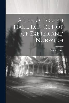 A Life of Joseph Hall, D.D., Bishop of Exeter and Norwich - George Lewis - cover