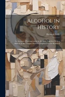 Alcohol in History: An Account of Intemperance in All Ages; Together With a History of the Various Methods Employed for Its Removal - Richard Eddy - cover