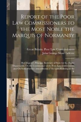 Report of the Poor Law Commissioners to the Most Noble the Marquis of Normanby: Her Majesty's Principal Secretary of State for the Home Department, On the Continuance of the Poor Law Commission, and On Some Further Amendments of the Laws Relating to the R - Great Britain Poor Law Commissioners,John George Shaw-Lefevre - cover