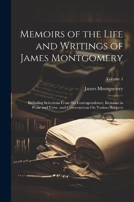 Memoirs of the Life and Writings of James Montgomery: Including Selections From His Correspondence, Remains in Prose and Verse, and Conversations On Various Subjects; Volume 4 - James Montgomery - cover