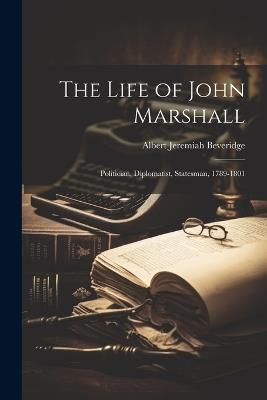 The Life of John Marshall: Politician, Diplomatist, Statesman, 1789-1801 - Albert Jeremiah Beveridge - cover