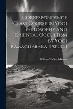 Correspondence Class Course in Yogi Philosophy and Oriental Occultism by Yogi Ramacharaka [Pseud.]