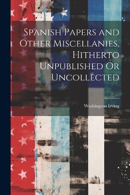 Spanish Papers and Other Miscellanies, Hitherto Unpublished Or Uncollected - Washington Irving - cover