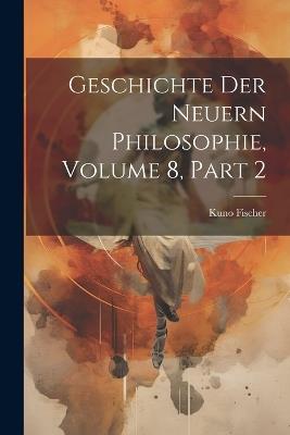 Geschichte Der Neuern Philosophie, Volume 8, part 2 - Kuno Fischer - cover
