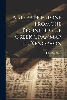 A Stepping-Stone From the Beginning of Greek Grammar to Xenophon - John Day Collis - cover