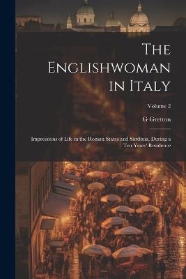 The Englishwoman in Italy: Impressions of Life in the Roman States and Sardinia, During a Ten Years' Residence; Volume 2 - G Gretton - cover