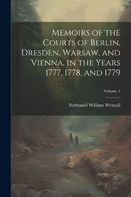 Memoirs of the Courts of Berlin, Dresden, Warsaw, and Vienna, in the Years 1777, 1778, and 1779; Volume 1 - Nathaniel William Wraxall - cover