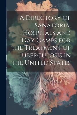 A Directory of Sanatoria, Hospitals and Day Camps for the Treatment of Tuberculosis in the United States - Anonymous - cover