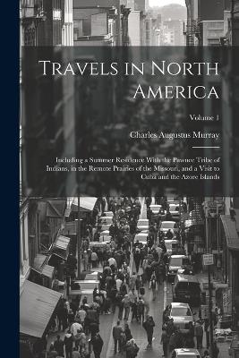 Travels in North America: Including a Summer Residence With the Pawnee Tribe of Indians, in the Remote Prairies of the Missouri, and a Visit to Cuba and the Azore Islands; Volume 1 - Charles Augustus Murray - cover