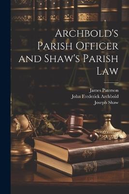 Archbold's Parish Officer and Shaw's Parish Law - John Frederick Archbold,James Paterson,Joseph Shaw - cover