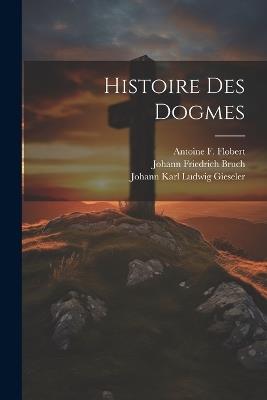 Histoire Des Dogmes - Johann Friedrich Bruch,Johann Karl Ludwig Gieseler,Antoine F Flobert - cover