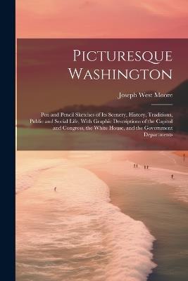 Picturesque Washington: Pen and Pencil Sketches of Its Scenery, History, Traditions, Public and Social Life, With Graphic Descriptions of the Capitol and Congress, the White House, and the Government Departments - Joseph West Moore - cover