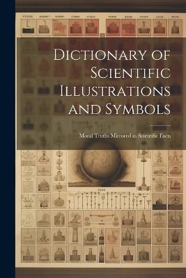 Dictionary of Scientific Illustrations and Symbols: Moral Truths Mirrored in Scientific Facts - Anonymous - cover