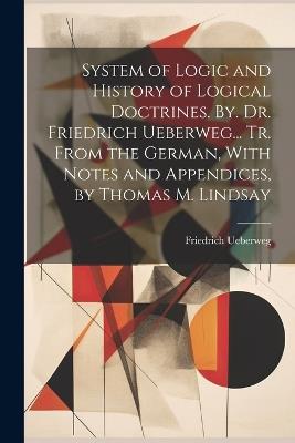 System of Logic and History of Logical Doctrines. By. Dr. Friedrich Ueberweg... Tr. From the German, With Notes and Appendices, by Thomas M. Lindsay - Friedrich Ueberweg - cover