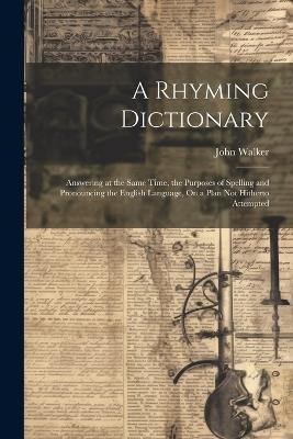 A Rhyming Dictionary: Answering at the Same Time, the Purposes of Spelling and Pronouncing the English Language, On a Plan Not Hitherto Attempted - John Walker - cover