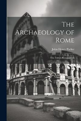 The Archaeology of Rome: The Forum Romanorum - John Henry Parker - cover
