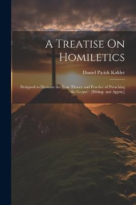 A Treatise On Homiletics: Designed to Illustrate the True Theory and Practice of Preaching the Gospel: [Bibliog. and Appxs.] - Daniel Parish Kidder - cover