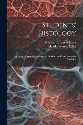 Students' Histology; a Course of Normal Histology for Students and Practitioners of Medicine - Maurice Norton Miller,Herbert Upham Williams - cover