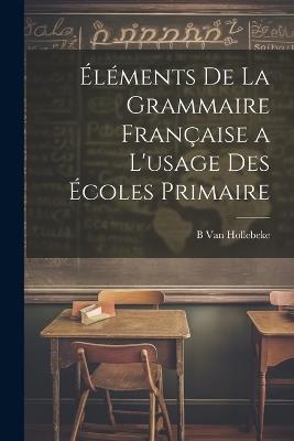 Éléments De La Grammaire Française a L'usage Des Écoles Primaire - B Van Hollebeke - cover