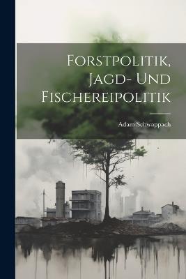 Forstpolitik, Jagd- Und Fischereipolitik - Adam Schwappach - cover