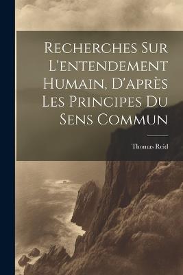 Recherches Sur L'entendement Humain, D'après Les Principes Du Sens Commun - Thomas Reid - cover