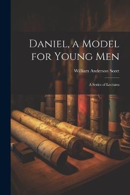 Daniel, a Model for Young Men: A Series of Lectures - William Anderson Scott - cover