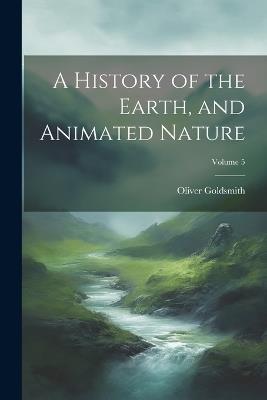 A History of the Earth, and Animated Nature; Volume 5 - Oliver Goldsmith - cover