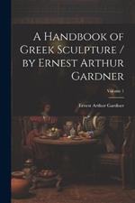 A Handbook of Greek Sculpture / by Ernest Arthur Gardner; Volume 1