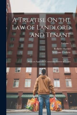 A Treatise On the Law of Landlord and Tenant: With an Appendix Containing Forms of Leases; Volume 1 - Robert Hunter,William Guthrie - cover