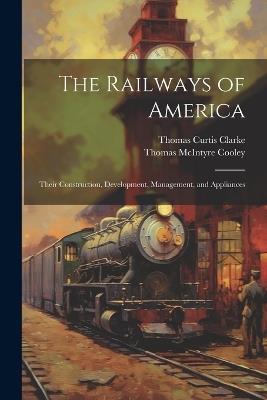 The Railways of America: Their Construction, Development, Management, and Appliances - Thomas McIntyre Cooley,Thomas Curtis Clarke - cover
