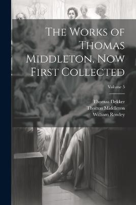 The Works of Thomas Middleton, Now First Collected; Volume 5 - Thomas Middleton,William Rowley,Thomas Dekker - cover