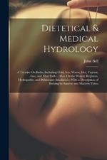Dietetical & Medical Hydrology: A Treatise On Baths, Including Cold, Sea, Warm, Hot, Vapour, Gas, and Mud Baths: Also, On the Watery Regimen, Hydropathy, and Pulmonary Inhalation: With a Description of Bathing in Ancient and Modern Times
