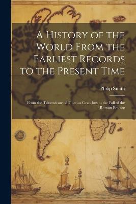 A History of the World From the Earliest Records to the Present Time: From the Triumvirate of Tiberius Gracchus to the Fall of the Roman Empire - Philip Smith - cover